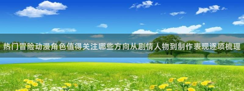 2026omofun动漫官网:热门冒险动漫角色值得关注哪些方向从剧情人物到制作表现逐项梳理配图