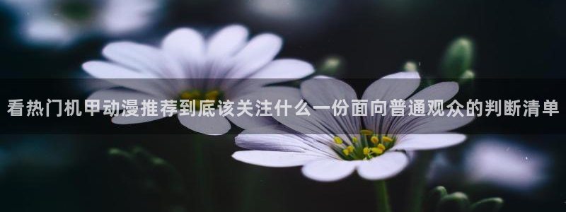 omofun动漫官网动漫大全:看热门机甲动漫推荐到底该关注什么一份面向普通观众的判断清单配图