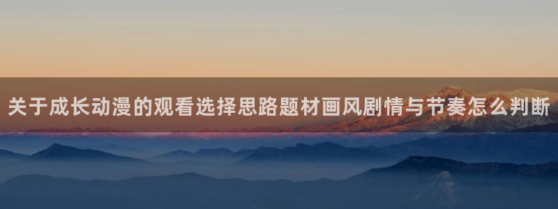 omofun动漫完结:关于成长动漫的观看选择思路题材画风剧情与节奏怎么判断配图