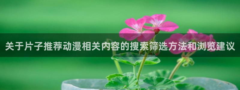 omofun动漫官网手机版:关于片子推荐动漫相关内容的搜索筛选方法和浏览建议配图