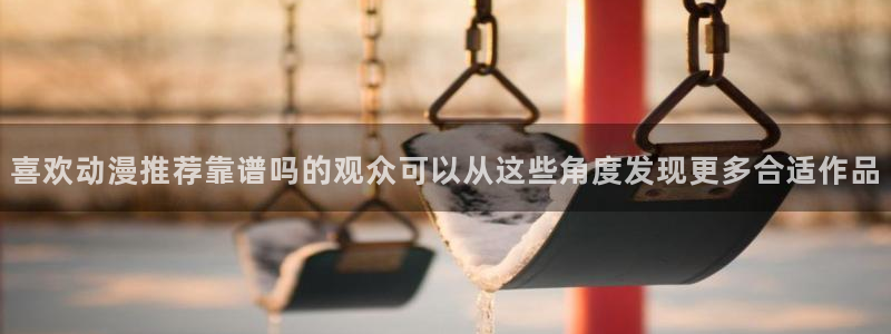 omofun手机动漫在线观看:喜欢动漫推荐靠谱吗的观众可以从这些角度发现更多合适作品配图