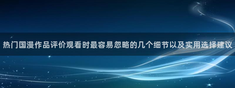 2026omofun动漫官网:热门国漫作品评价观看时最容易忽略的几个细节以及实用选择建议配图
