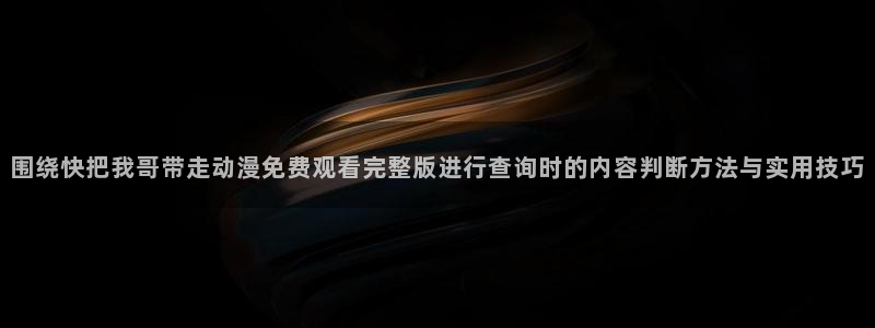 omofun动漫最新更新：围绕快把我哥带走动漫免费观看完整版进行查询时的内容判断方法与实用技巧配图