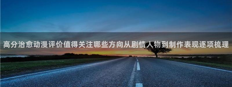 2026omofun官网:高分治愈动漫评价值得关注哪些方向从剧情人物到制作表现逐项梳理配图